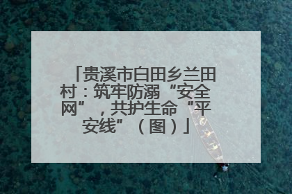 贵溪市白田乡兰田村：筑牢防溺“安全网”，共护生命“平安线”（图）