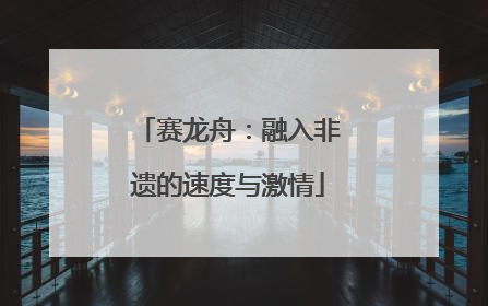 赛龙舟：融入非遗的速度与激情