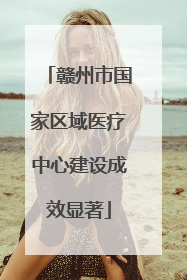 赣州市国家区域医疗中心建设成效显著