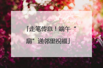 走笔传意！端午“扇”递邻里祝福