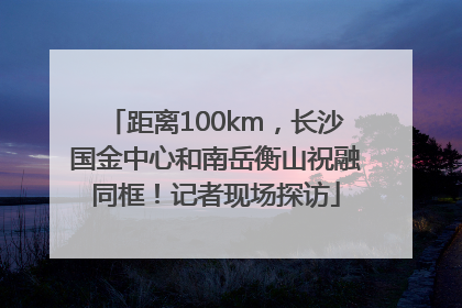 距离100km，长沙国金中心和南岳衡山祝融同框！记者现场探访