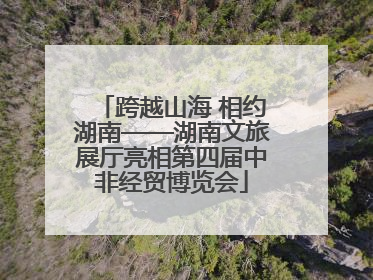 跨越山海 相约湖南——湖南文旅展厅亮相第四届中非经贸博览会