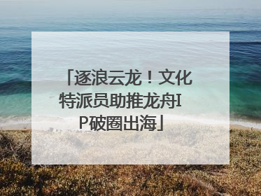 逐浪云龙！文化特派员助推龙舟IP破圈出海