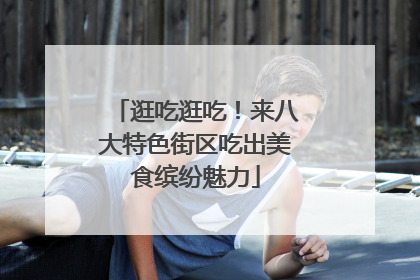 逛吃逛吃！来八大特色街区吃出美食缤纷魅力