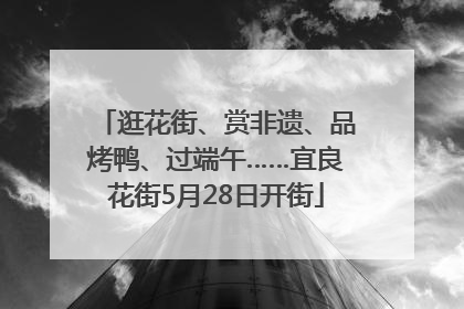 逛花街、赏非遗、品烤鸭、过端午……宜良花街5月28日开街