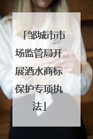 邹城市市场监管局开展酒水商标保护专项执法