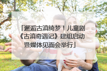 邂逅古滇绮梦！儿童剧《古滇奇遇记》建组启动暨媒体见面会举行