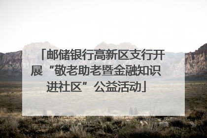 邮储银行高新区支行开展“敬老助老暨金融知识进社区”公益活动