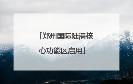 郑州国际陆港核心功能区启用