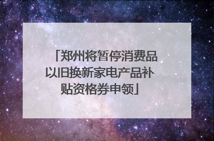 郑州将暂停消费品以旧换新家电产品补贴资格券申领