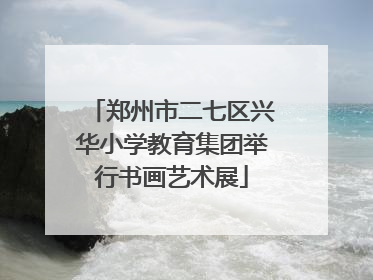 郑州市二七区兴华小学教育集团举行书画艺术展