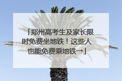 郑州高考生及家长限时免费坐地铁！这些人也能免费乘地铁→