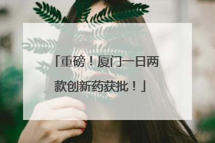 重磅！厦门一日两款创新药获批！