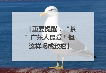 重要提醒：“茶”广东人最爱！但这样喝或致癌