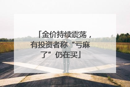 金价持续震荡，有投资者称“亏麻了”仍在买