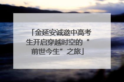 金延安诚邀中高考生开启穿越时空的“前世今生”之旅