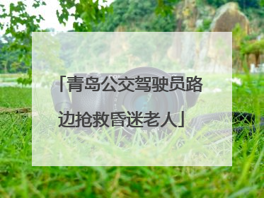 青岛公交驾驶员路边抢救昏迷老人