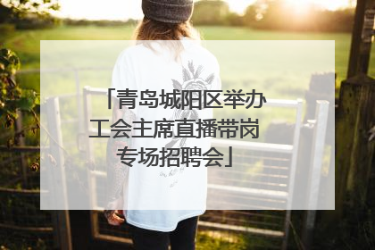 青岛城阳区举办工会主席直播带岗专场招聘会