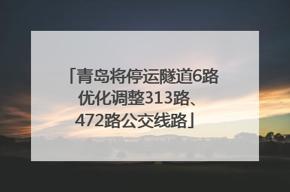 青岛将停运隧道6路 优化调整313路、472路公交线路