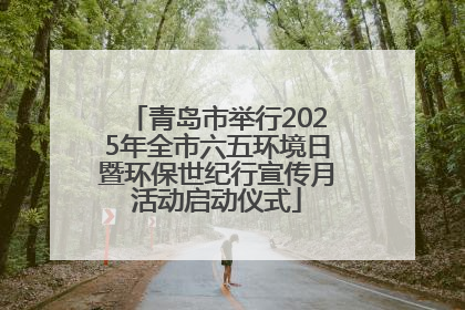 青岛市举行2025年全市六五环境日暨环保世纪行宣传月活动启动仪式