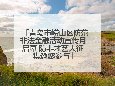 青岛市崂山区防范非法金融活动宣传月启幕 防非才艺大征集邀您参与