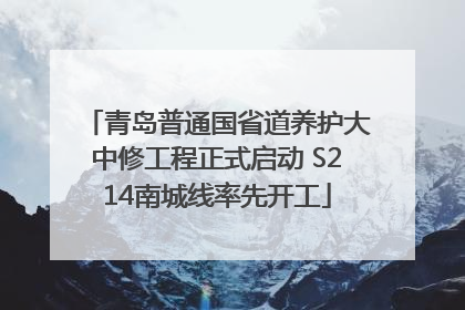 青岛普通国省道养护大中修工程正式启动 S214南城线率先开工