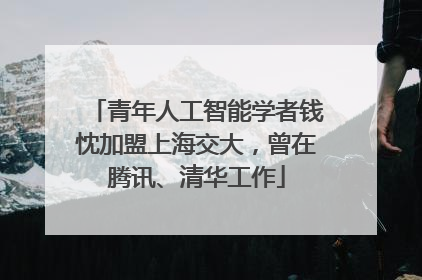 青年人工智能学者钱忱加盟上海交大，曾在腾讯、清华工作