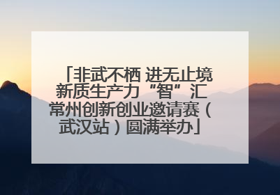 非武不栖 进无止境 新质生产力“智”汇常州创新创业邀请赛（武汉站）圆满举办