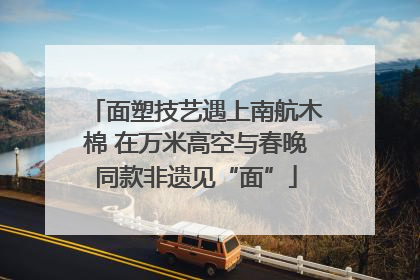 面塑技艺遇上南航木棉 在万米高空与春晚同款非遗见“面”