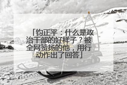 钧正平：什么是政治干部的好样子？被全网赞扬的他，用行动作出了回答