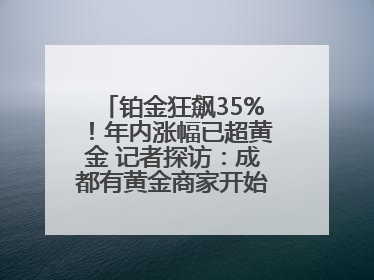 铂金狂飙35%！年内涨幅已超黄金 记者探访：成都有黄金商家开始转战铂金