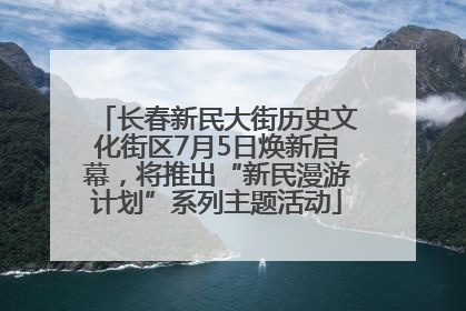 长春新民大街历史文化街区7月5日焕新启幕，将推出“新民漫游计划”系列主题活动