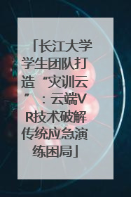 长江大学学生团队打造“灾训云”：云端VR技术破解传统应急演练困局