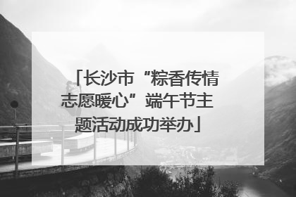 长沙市“粽香传情志愿暖心”端午节主题活动成功举办