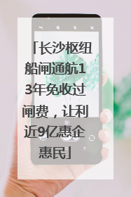 长沙枢纽船闸通航13年免收过闸费，让利近9亿惠企惠民