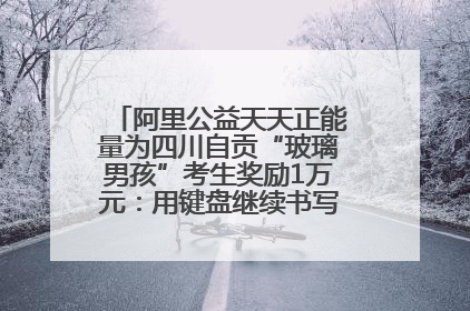 阿里公益天天正能量为四川自贡“玻璃男孩”考生奖励1万元：用键盘继续书写不设限的人生
