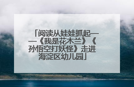 阅读从娃娃抓起——《我是花木兰》《孙悟空打妖怪》走进海淀区幼儿园