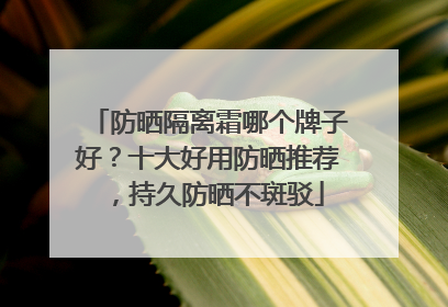 防晒隔离霜哪个牌子好？十大好用防晒推荐，持久防晒不斑驳