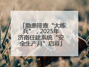 隐患排查“大练兵”，2025年济南住建系统“安全生产月”启幕