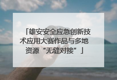 雄安安全应急创新技术应用大赛作品与多地资源“无缝对接”