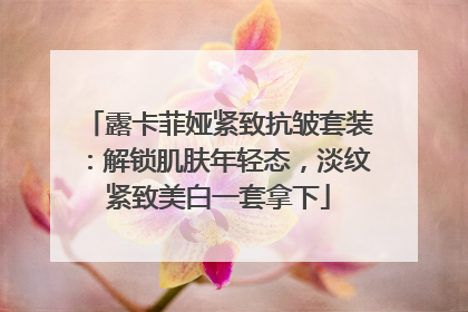 露卡菲娅紧致抗皱套装：解锁肌肤年轻态，淡纹紧致美白一套拿下