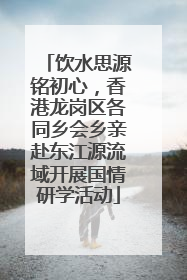 饮水思源铭初心，香港龙岗区各同乡会乡亲赴东江源流域开展国情研学活动