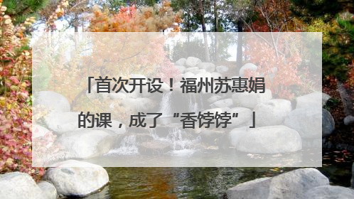 首次开设！福州苏惠娟的课，成了“香饽饽”