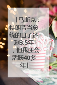 马斯克：特朗普当总统的日子还剩3.5年，但我还会活跃40多年