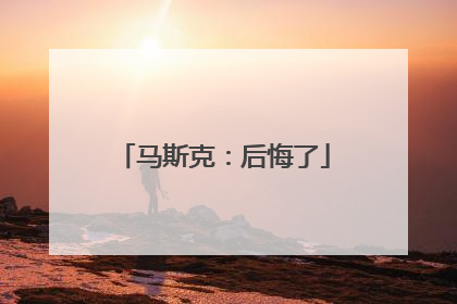 马斯克：后悔了
