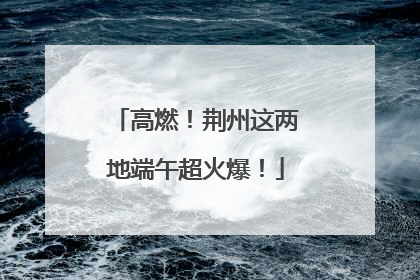 高燃！荆州这两地端午超火爆！