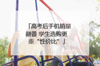 高考后手机销量翻番 学生选购更重“性价比”