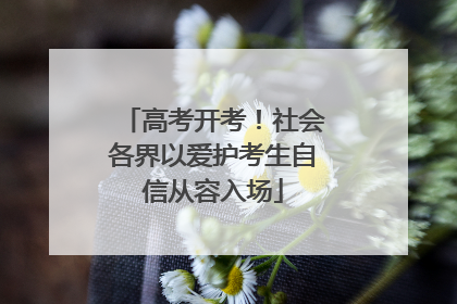 高考开考！社会各界以爱护考生自信从容入场