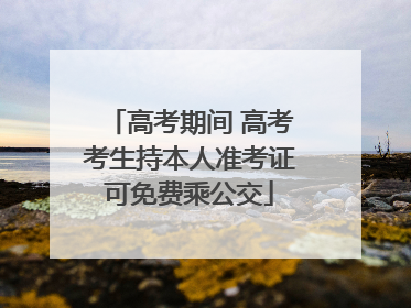 高考期间 高考考生持本人准考证可免费乘公交