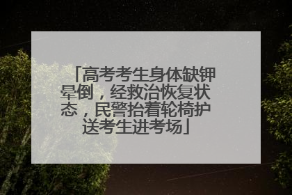 高考考生身体缺钾晕倒，经救治恢复状态，民警抬着轮椅护送考生进考场
